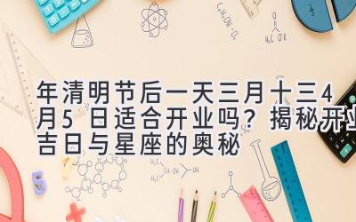 2020年清明节后一天三月十三（4月5日）适合开业吗？揭秘开业吉日与星座的奥秘-图片1