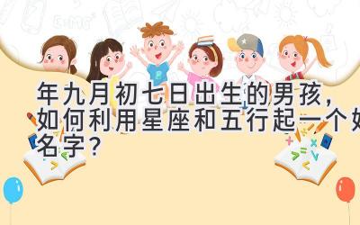 2020年九月初七日出生的男孩，如何利用星座和五行起一个好名字？-图片1