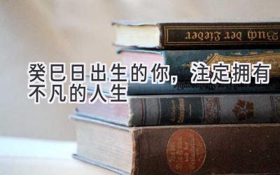 癸巳日出生的你,注定拥有不凡的人生-图片1