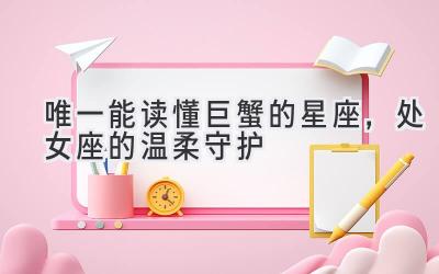 唯一能读懂巨蟹的星座,处女座的温柔守护-图片1