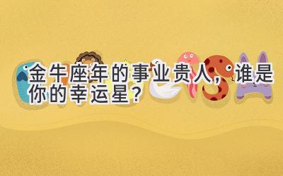 金牛座2020年的事业贵人，谁是你的幸运星？-图片1