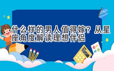 什么样的男人值得嫁?从星座角度解读理想伴侣-图片1