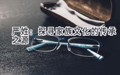 严姓:探寻家族文化的传承之源-图片1