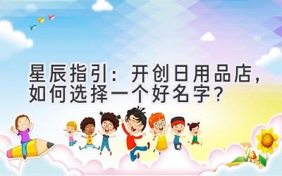 星辰指引:开创日用品店,如何选择一个好名字?-图片1