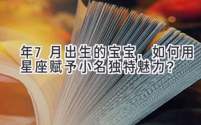 2020年7月出生的宝宝,如何用星座赋予小名独特魅力?-图片1