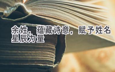 余姓,蕴藏诗意,赋予姓名星辰力量-图片1