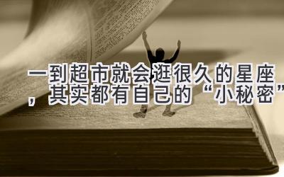 一到超市就会逛很久的星座,其实都有自己的“小秘密”-图片1