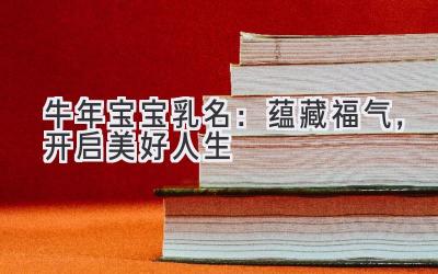 牛年宝宝乳名:蕴藏福气,开启美好人生-图片1