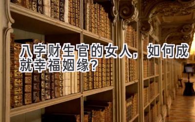 八字财生官的女人,如何成就幸福姻缘?-图片1