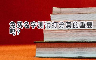 免费名字测试打分真的重要吗?-图片1