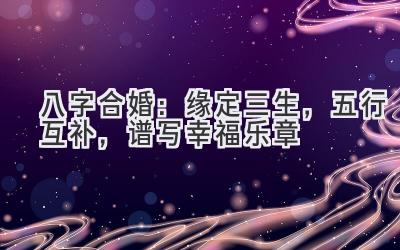 八字合婚：缘定三生，五行互补，谱写幸福乐章-图片1