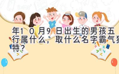 2020年10月9日出生的男孩五行属什么,取什么名字霸气独特?-图片1