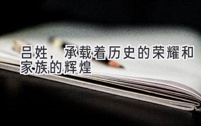 吕姓,承载着历史的荣耀和家族的辉煌-图片1