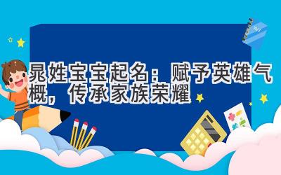 晁姓宝宝起名：赋予英雄气概，传承家族荣耀-图片1