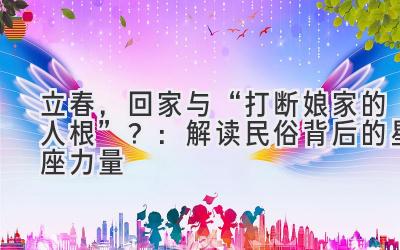 立春，回家与“打断娘家的人根”？：解读民俗背后的星座力量-图片1