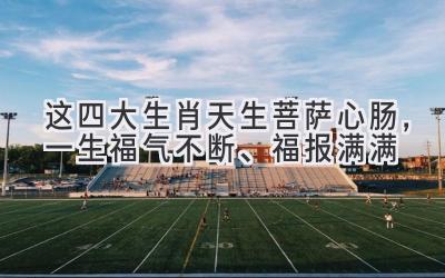 这四大生肖天生菩萨心肠,一生福气不断、福报满满-图片1