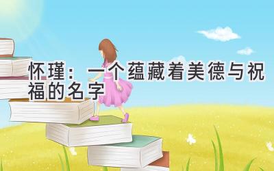 怀瑾:一个蕴藏着美德与祝福的名字-图片1