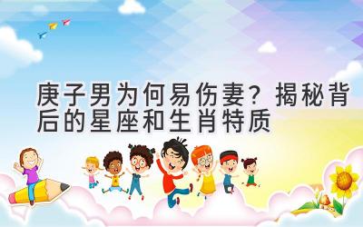 庚子男为何易伤妻?揭秘背后的星座和生肖特质-图片1