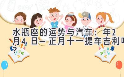水瓶座的运势与汽车:2020年2月4日—正月十一提车吉利吗?-图片1
