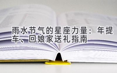 雨水节气的星座力量：2020年提车、回娘家送礼指南-图片1