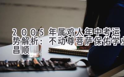 2005年属鸡人2020年中考运势解析：不动尊菩萨保佑学业昌顺-图片1