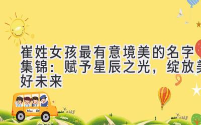 崔姓女孩最有意境美的名字集锦：赋予星辰之光，绽放美好未来-图片1