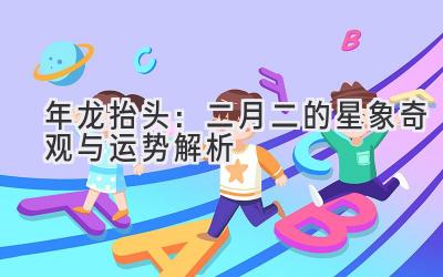 2020年龙抬头:二月二的星象奇观与运势解析-图片1