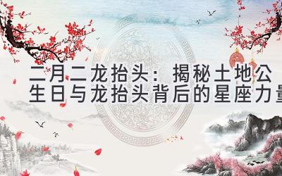 二月二龙抬头:揭秘土地公生日与龙抬头背后的星座力量-图片1