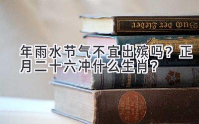 2020年雨水节气不宜出殡吗?正月二十六冲什么生肖?-图片1