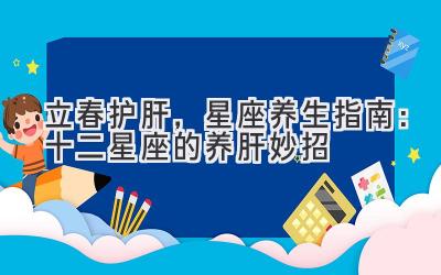 立春护肝,星座养生指南:十二星座的养肝妙招-图片1