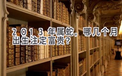2013年属蛇,哪几个月出生注定富贵?-图片1
