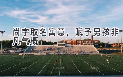 尚字取名寓意,赋予男孩非凡气概-图片1