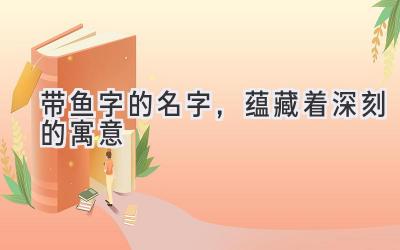 带鱼字的名字,蕴藏着深刻的寓意-图片1