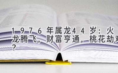1976年属龙44岁:火龙腾飞,财富亨通,桃花劫难?-图片1