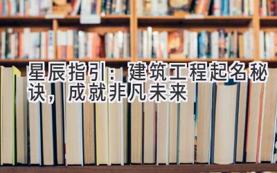 星辰指引:建筑工程起名秘诀,成就非凡未来-图片1