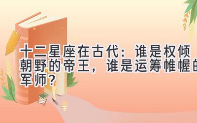 十二星座在古代:谁是权倾朝野的帝王,谁是运筹帷幄的军师?-图片1