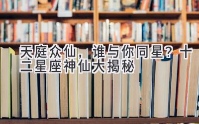 天庭众仙,谁与你同星?十二星座神仙大揭秘-图片1