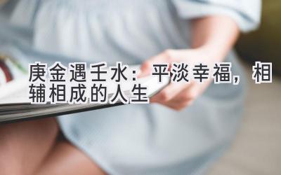 庚金遇壬水:平淡幸福,相辅相成的人生-图片1