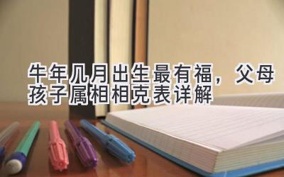 牛年几月出生最有福,父母孩子属相相克表详解-图片1