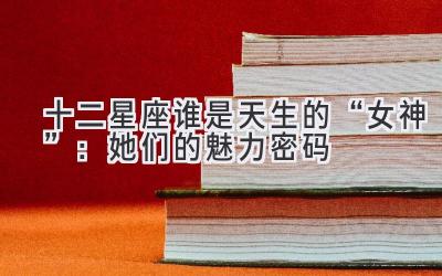 十二星座谁是天生的“女神”:她们的魅力密码-图片1