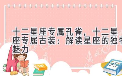 十二星座专属孔雀,十二星座专属古装:解读星座的独特魅力-图片1