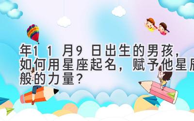 2020年11月9日出生的男孩,如何用星座起名,赋予他星辰般的力量?-图片1