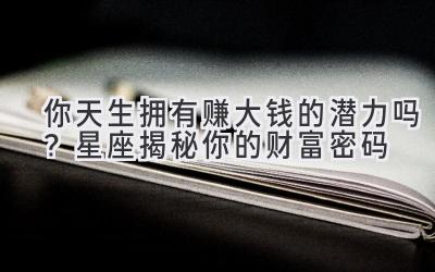 你天生拥有赚大钱的潜力吗?星座揭秘你的财富密码-图片1