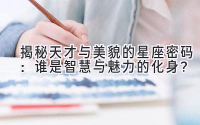 揭秘天才与美貌的星座密码:谁是智慧与魅力的化身?-图片1