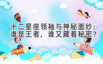 十二星座领袖与神秘面纱:谁是王者,谁又藏着秘密?-图片1