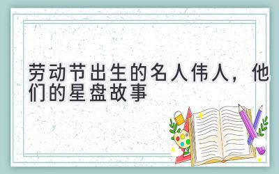 劳动节出生的名人伟人,他们的星盘故事-图片1