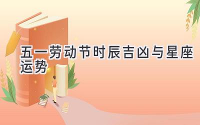 五一劳动节时辰吉凶与星座运势-图片1
