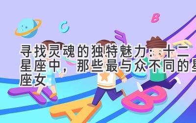 寻找灵魂的独特魅力:十二星座中,那些最与众不同的星座女-图片1