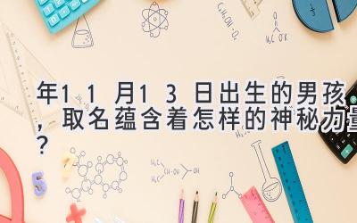 2020年11月13日出生的男孩,取名蕴含着怎样的神秘力量?-图片1