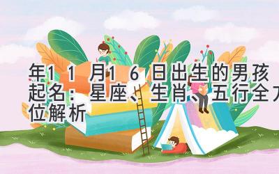 2020年11月16日出生的男孩起名:星座、生肖、五行全方位解析-图片1